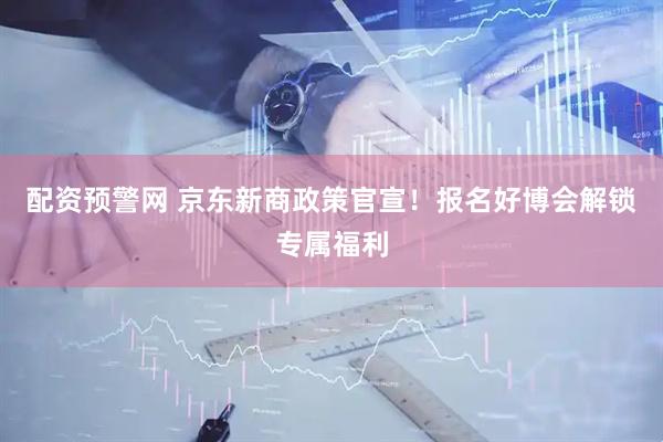 配资预警网 京东新商政策官宣！报名好博会解锁专属福利