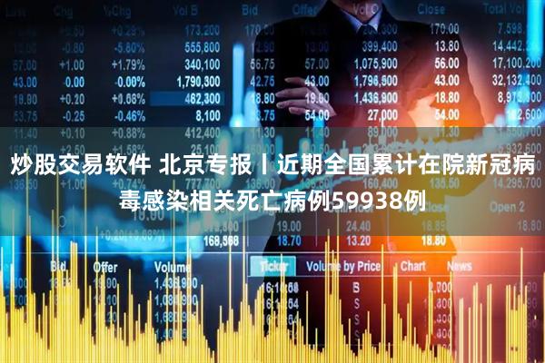 炒股交易软件 北京专报丨近期全国累计在院新冠病毒感染相关死亡病例59938例