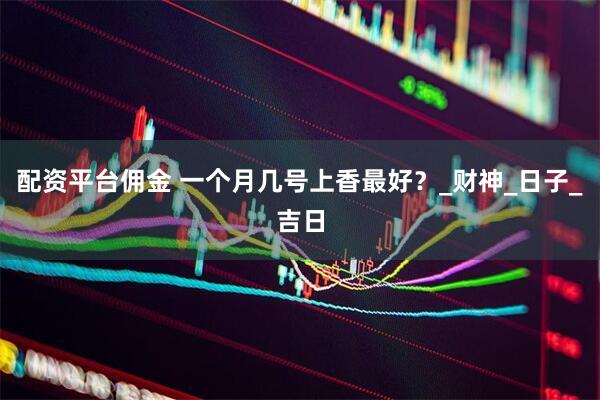 配资平台佣金 一个月几号上香最好？_财神_日子_吉日