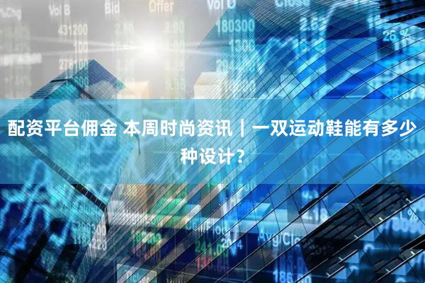 配资平台佣金 本周时尚资讯｜一双运动鞋能有多少种设计？