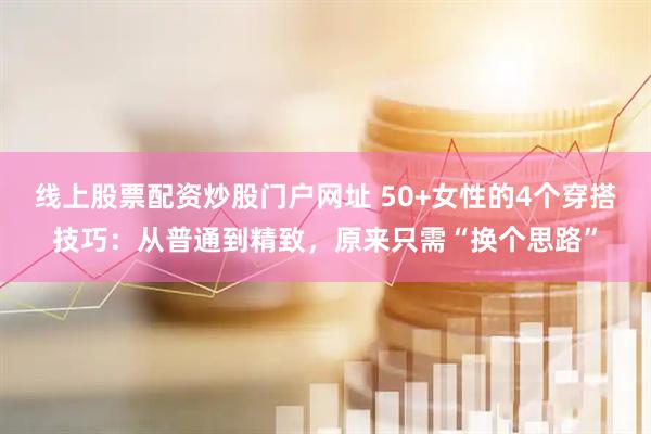 线上股票配资炒股门户网址 50+女性的4个穿搭技巧：从普通到精致，原来只需“换个思路”