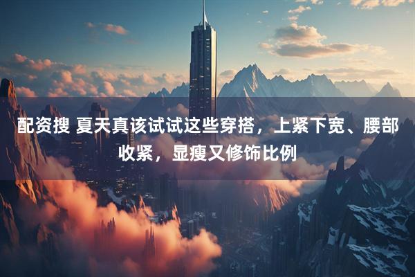 配资搜 夏天真该试试这些穿搭，上紧下宽、腰部收紧，显瘦又修饰比例