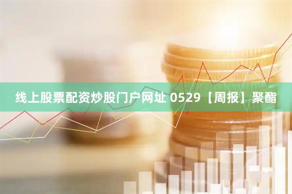 线上股票配资炒股门户网址 0529【周报】聚酯