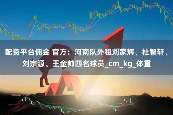 配资平台佣金 官方：河南队外租刘家辉、杜智轩、刘宗源、王金帅四名球员_cm_kg_体重