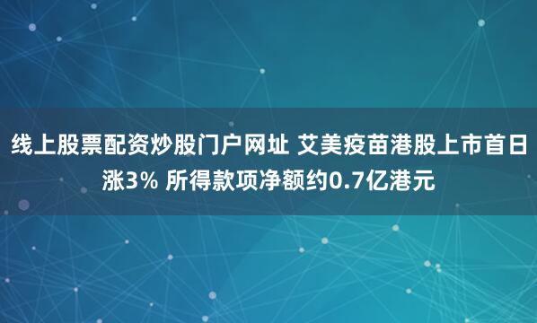 线上股票配资炒股门户网址 艾美疫苗港股上市首日涨3% 所得款项净额约0.7亿港元