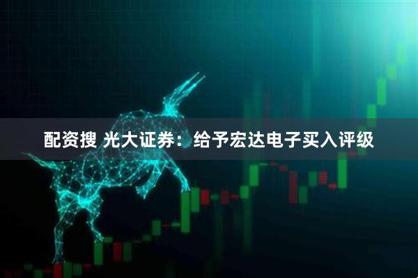 配资搜 光大证券：给予宏达电子买入评级