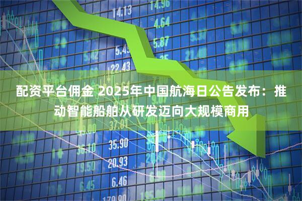 配资平台佣金 2025年中国航海日公告发布：推动智能船舶从研发迈向大规模商用