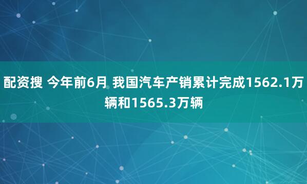 配资搜 今年前6月 我国汽车产销累计完成1562.1万辆和1565.3万辆