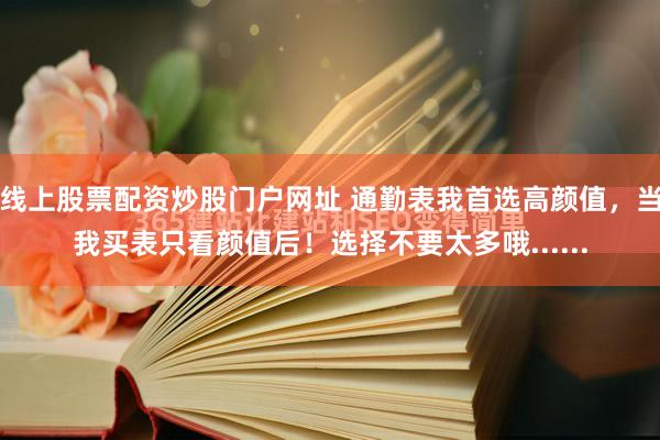 线上股票配资炒股门户网址 通勤表我首选高颜值，当我买表只看颜值后！选择不要太多哦......