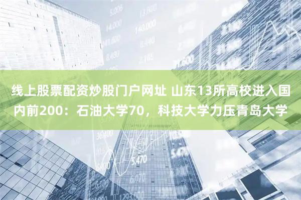 线上股票配资炒股门户网址 山东13所高校进入国内前200：石油大学70，科技大学力压青岛大学