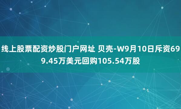 线上股票配资炒股门户网址 贝壳-W9月10日斥资699.45万美元回购105.54万股
