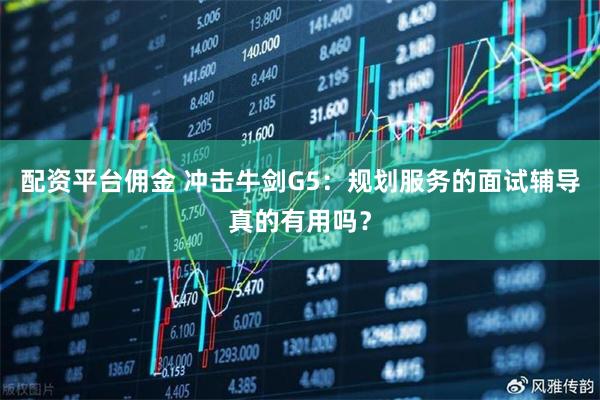 配资平台佣金 冲击牛剑G5：规划服务的面试辅导真的有用吗？
