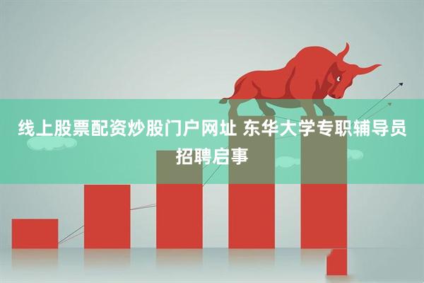 线上股票配资炒股门户网址 东华大学专职辅导员招聘启事
