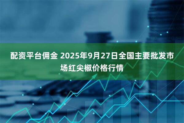 配资平台佣金 2025年9月27日全国主要批发市场红尖椒价格行情