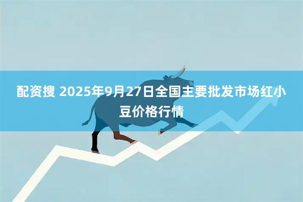 配资搜 2025年9月27日全国主要批发市场红小豆价格行情