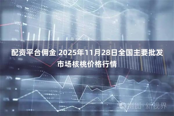 配资平台佣金 2025年11月28日全国主要批发市场核桃价格行情